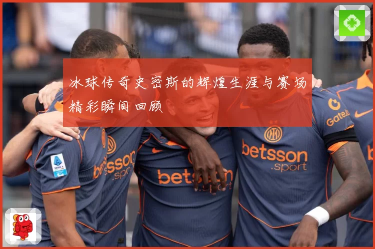 冰球传奇史密斯的辉煌生涯与赛场精彩瞬间回顾