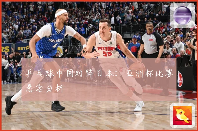 乒乓球中国对阵日本：亚洲杯比赛悬念分析