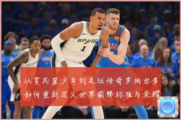 从贫民窟少年到足坛传奇罗纳尔多如何重新定义世界前锋标准与荣耀