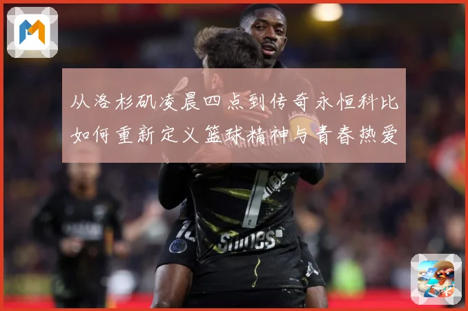 从洛杉矶凌晨四点到传奇永恒科比如何重新定义篮球精神与青春热爱