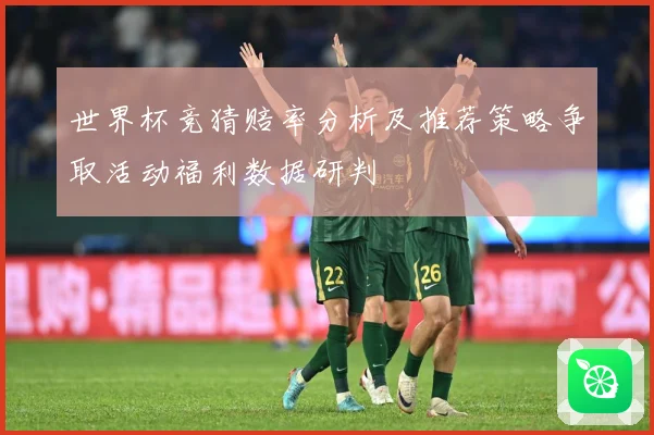 世界杯竞猜赔率分析及推荐策略争取活动福利数据研判