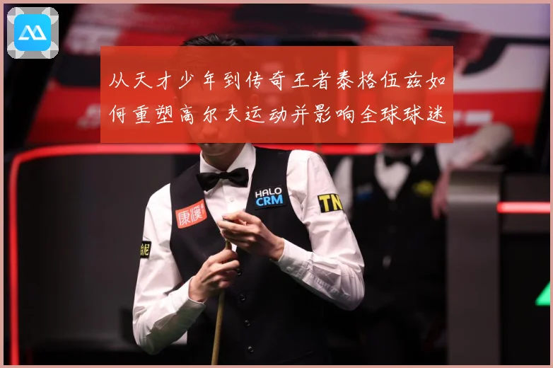 从天才少年到传奇王者泰格伍兹如何重塑高尔夫运动并影响全球球迷