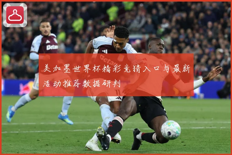 美加墨世界杯精彩竞猜入口与最新活动推荐数据研判