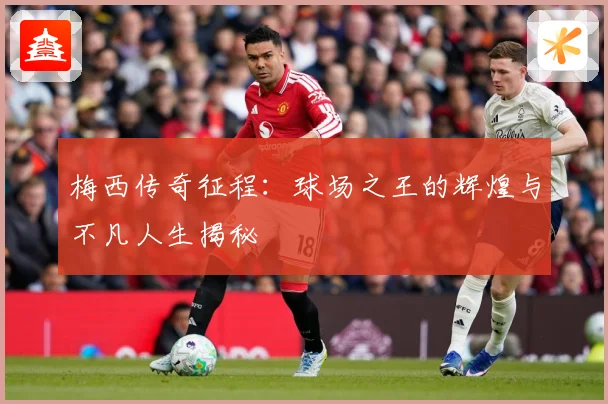 梅西传奇征程：球场之王的辉煌与不凡人生揭秘