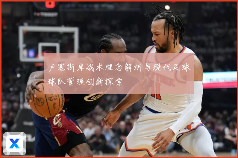 卢塞斯库战术理念解析与现代足球球队管理创新探索