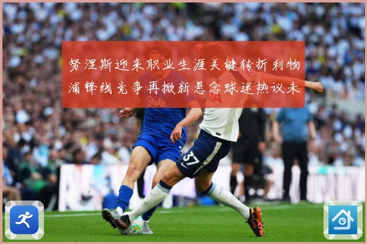 努涅斯迎来职业生涯关键转折利物浦锋线竞争再掀新悬念球迷热议未来去向