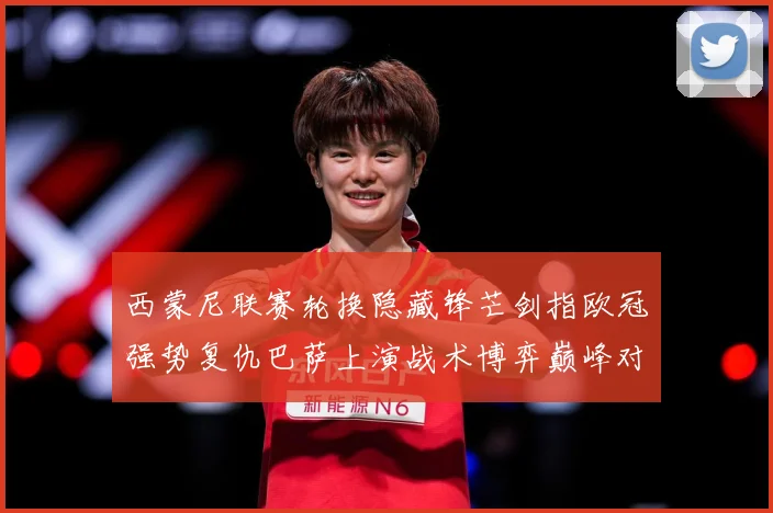 西蒙尼联赛轮换隐藏锋芒剑指欧冠强势复仇巴萨上演战术博弈巅峰对战术观察
