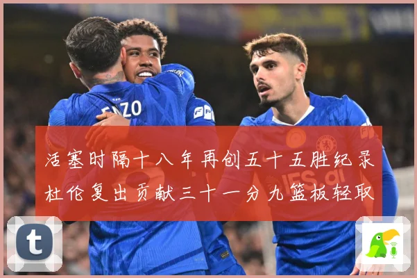 活塞时隔十八年再创五十五胜纪录杜伦复出贡献三十一分九篮板轻取成长观察