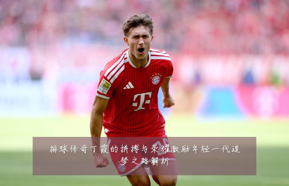排球传奇丁霞的拼搏与荣耀激励年轻一代追梦之路解析