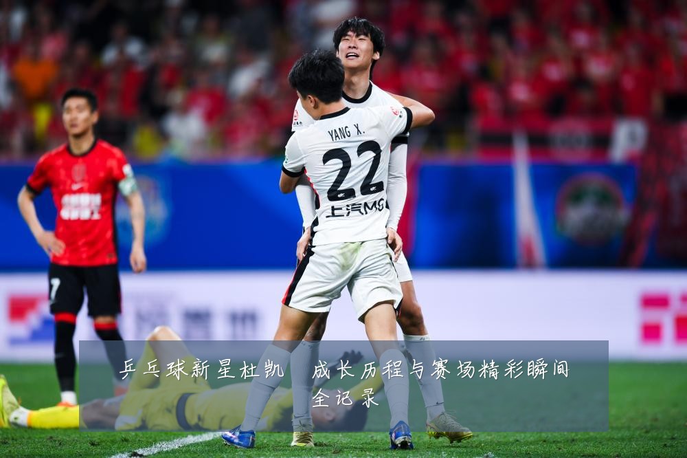 乒乓球新星杜凯琹成长历程与赛场精彩瞬间全记录