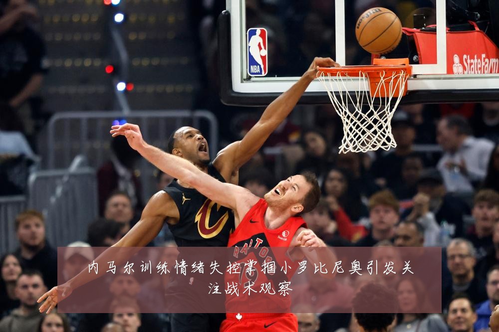 内马尔训练情绪失控掌掴小罗比尼奥引发关注战术观察