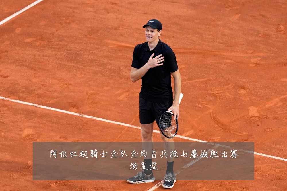 阿伦扛起骑士全队全民皆兵抢七鏖战胜出赛场复盘