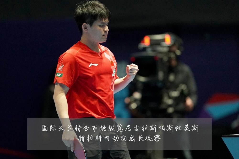 国际米兰转会市场纵览尼古拉斯帕斯帕莱斯特拉科内动向成长观察