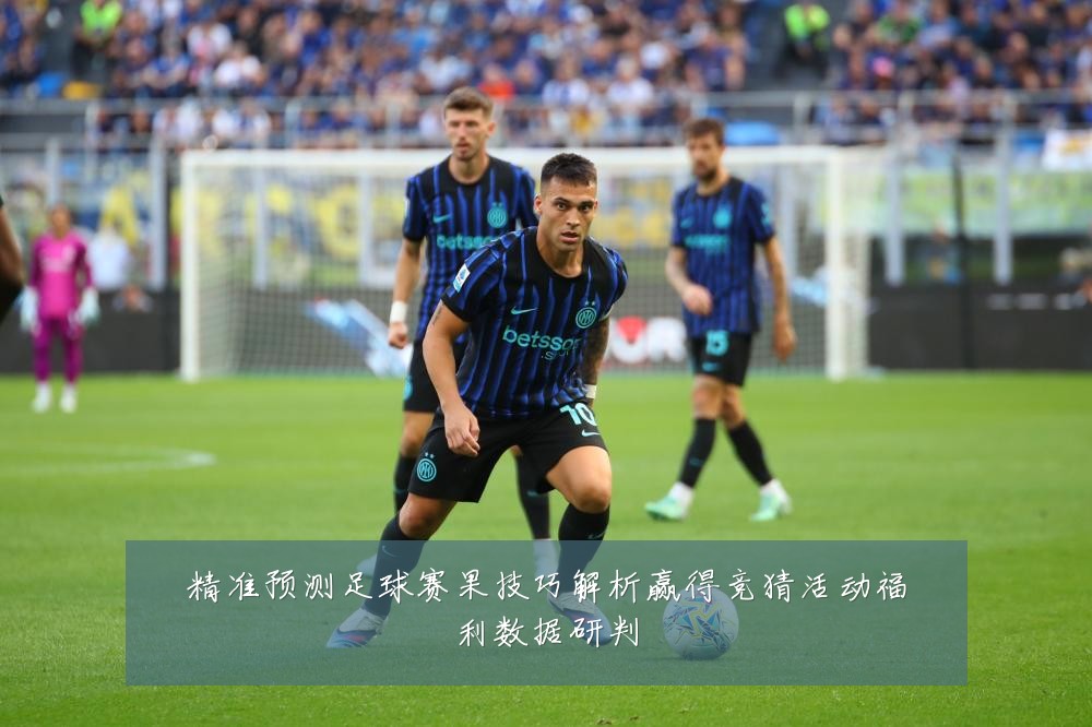 精准预测足球赛果技巧解析赢得竞猜活动福利数据研判